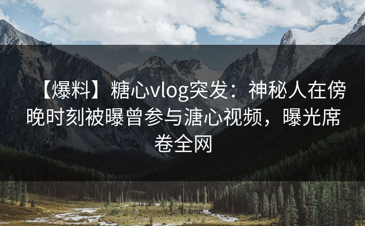 【爆料】糖心vlog突发:神秘人在傍晚时刻被曝曾参与溏心视频,曝光席卷全网 【爆料】糖心vlog突发:神秘人在傍晚时刻被曝曾参与溏心视频,曝光席卷全网