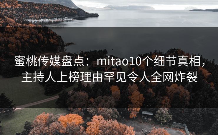 蜜桃传媒盘点：mitao10个细节真相，主持人上榜理由罕见令人全网炸裂