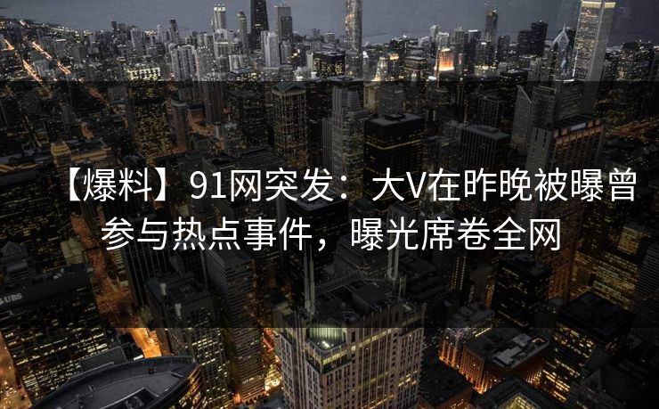 【爆料】91网突发：大V在昨晚被曝曾参与热点事件，曝光席卷全网