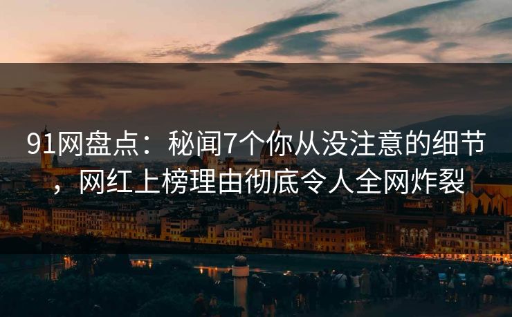 91网盘点:秘闻7个你从没注意的细节,网红上榜理由彻底令人全网炸裂 91网盘点:秘闻7个你从没注意的细节,网红上榜理由彻底令人全网炸裂
