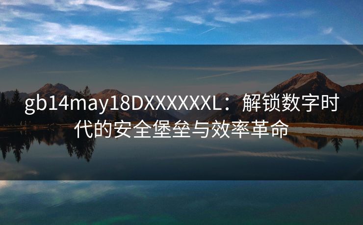 gb14may18DXXXXXXL：解锁数字时代的安全堡垒与效率革命