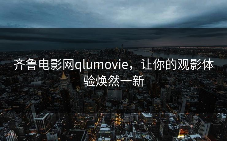 齐鲁电影网qlumovie，让你的观影体验焕然一新