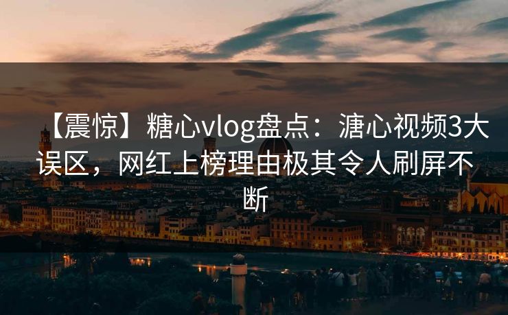 【震惊】糖心vlog盘点:溏心视频3大误区,网红上榜理由极其令人刷屏不断 【震惊】糖心vlog盘点:溏心视频3大误区,网红上榜理由极其令人刷屏不断