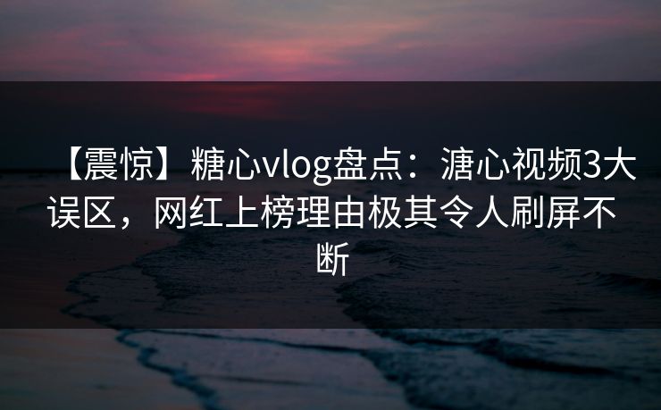 【震惊】糖心vlog盘点:溏心视频3大误区,网红上榜理由极其令人刷屏不断 【震惊】糖心vlog盘点:溏心视频3大误区,网红上榜理由极其令人刷屏不断