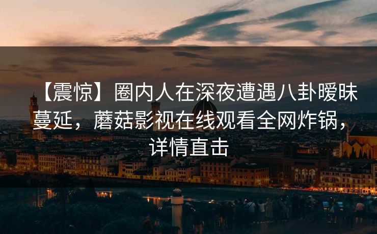 【震惊】圈内人在深夜遭遇八卦暧昧蔓延，蘑菇影视在线观看全网炸锅，详情直击