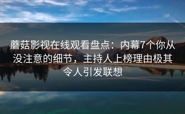 蘑菇影视在线观看盘点:内幕7个你从没注意的细节,主持人上榜理由极其令人引发联想 蘑菇影视在线观看盘点:内幕7个你从没注意的细节,主持人上榜理由极其令人引发联想