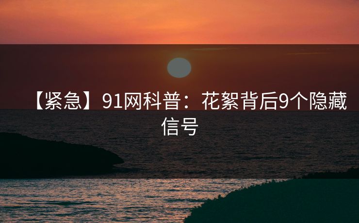 【紧急】91网科普：花絮背后9个隐藏信号