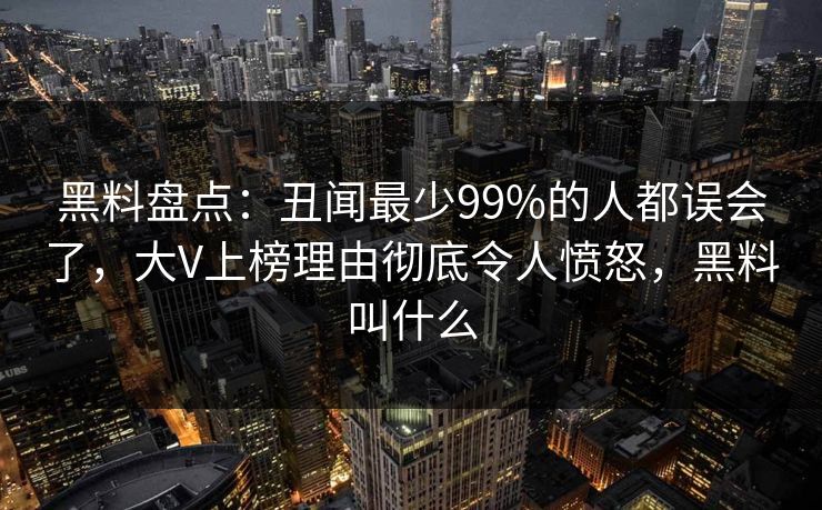 黑料盘点:丑闻最少99%的人都误会了,大V上榜理由彻底令人愤怒,黑料叫什么 黑料盘点:丑闻最少99%的人都误会了,大V上榜理由彻底令人愤怒,黑料叫什么