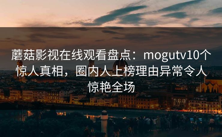 蘑菇影视在线观看盘点:mogutv10个惊人真相,圈内人上榜理由异常令人惊艳全场 蘑菇影视在线观看盘点:mogutv10个惊人真相,圈内人上榜理由异常令人惊艳全场