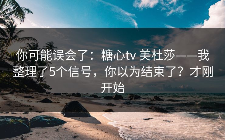 你可能误会了:糖心tv 美杜莎——我整理了5个信号,你以为结束了?才刚开始 你可能误会了:糖心tv 美杜莎——我整理了5个信号,你以为结束了?才刚开始