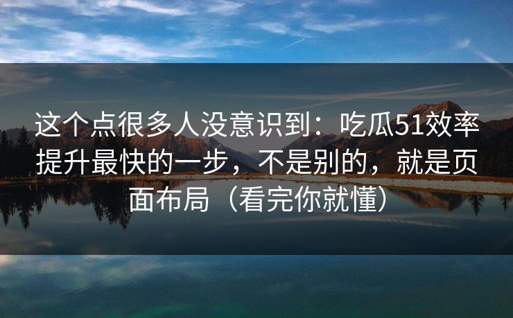 这个点很多人没意识到:吃瓜51效率提升最快的一步,不是别的,就是页面布局(看完你就懂) 这个点很多人没意识到:吃瓜51效率提升最快的一步,不是别的,就是页面布局(看完你就懂)