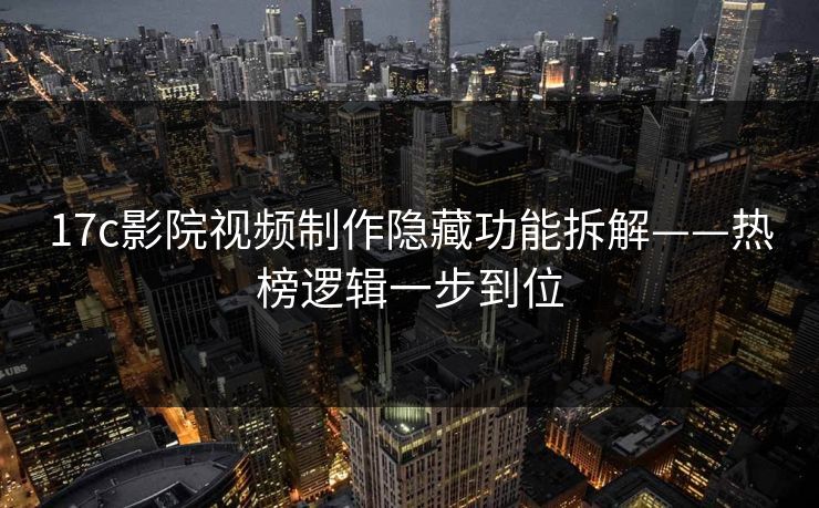 17c影院视频制作隐藏功能拆解——热榜逻辑一步到位 17c影院视频制作隐藏功能拆解——热榜逻辑一步到位