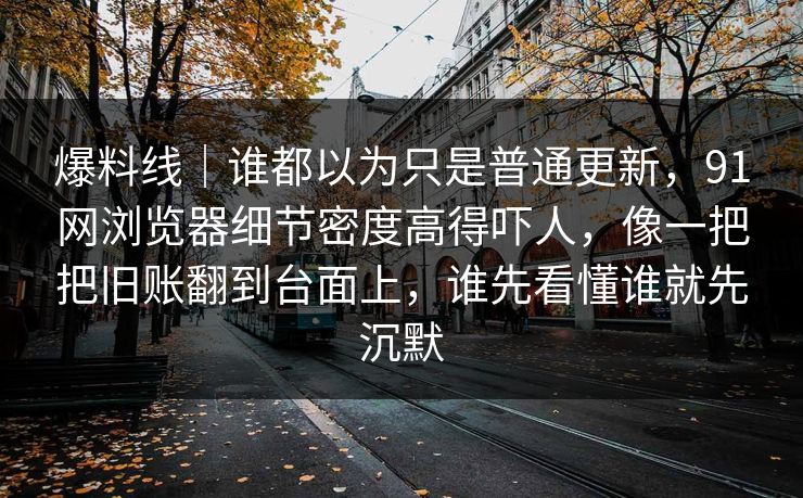 爆料线|谁都以为只是普通更新,91网浏览器细节密度高得吓人,像一把把旧账翻到台面上,谁先看懂谁就先沉默 爆料线|谁都以为只是普通更新,91网浏览器细节密度高得吓人,像一把把旧账翻到台面上,谁先看懂谁就先沉默