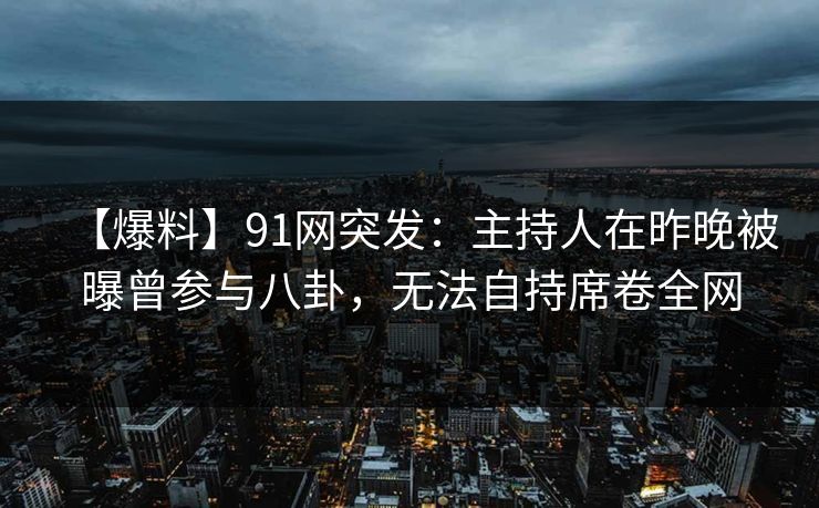 【爆料】91网突发：主持人在昨晚被曝曾参与八卦，无法自持席卷全网