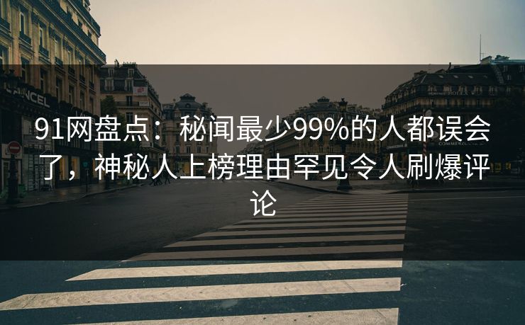 91网盘点：秘闻最少99%的人都误会了，神秘人上榜理由罕见令人刷爆评论