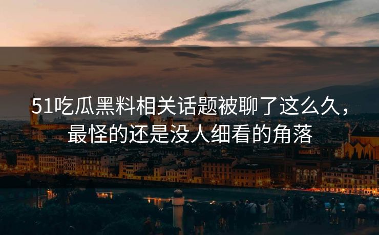 51吃瓜黑料相关话题被聊了这么久,最怪的还是没人细看的角落 51吃瓜黑料相关话题被聊了这么久,最怪的还是没人细看的角落