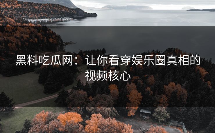 黑料吃瓜网：让你看穿娱乐圈真相的视频核心