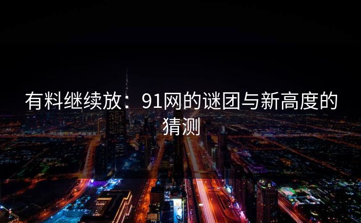 有料继续放：91网的谜团与新高度的猜测