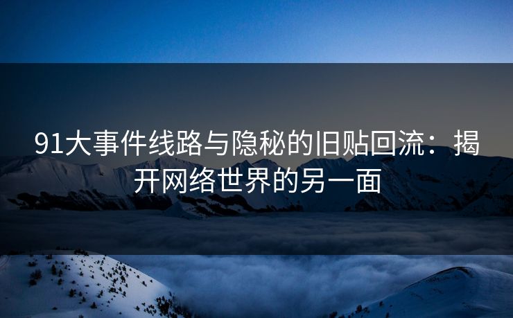 91大事件线路与隐秘的旧贴回流：揭开网络世界的另一面