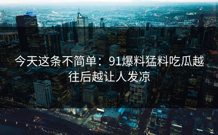 今天这条不简单：91爆料猛料吃瓜越往后越让人发凉