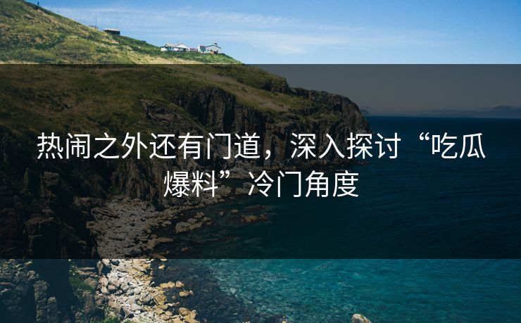 热闹之外还有门道，深入探讨“吃瓜爆料”冷门角度
